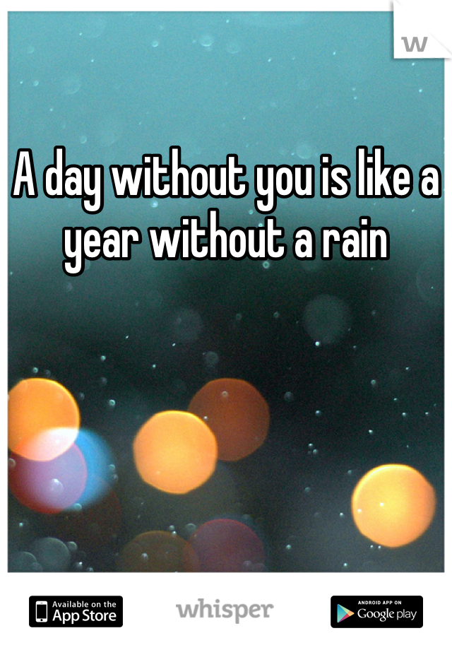 A day without you is like a year without a rain 