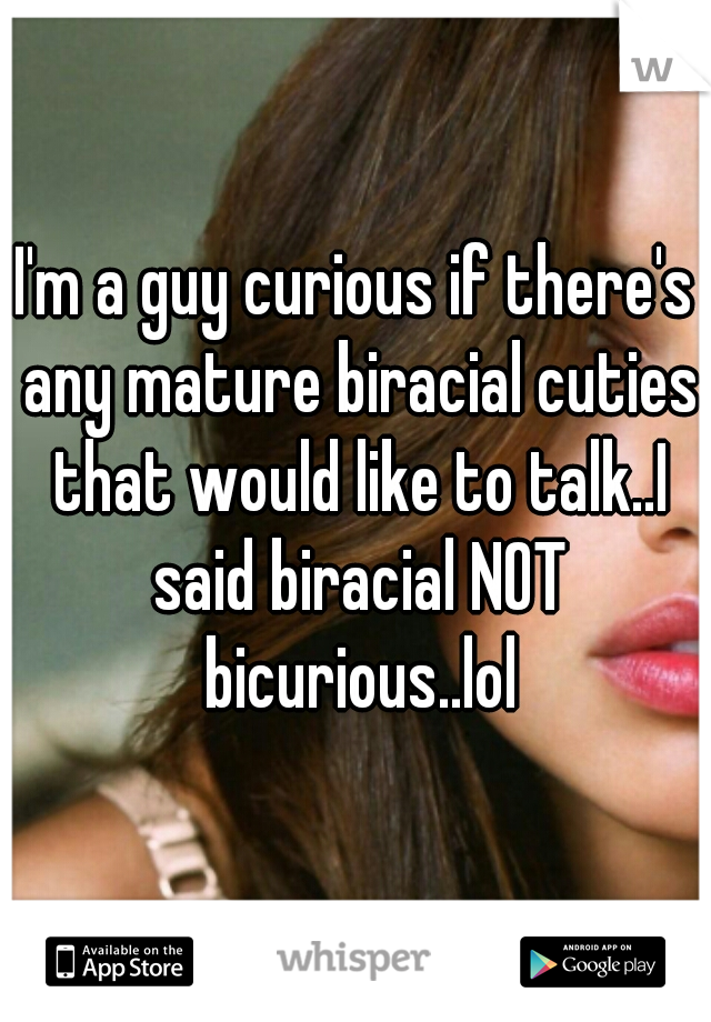I'm a guy curious if there's any mature biracial cuties that would like to talk..I said biracial NOT bicurious..lol
