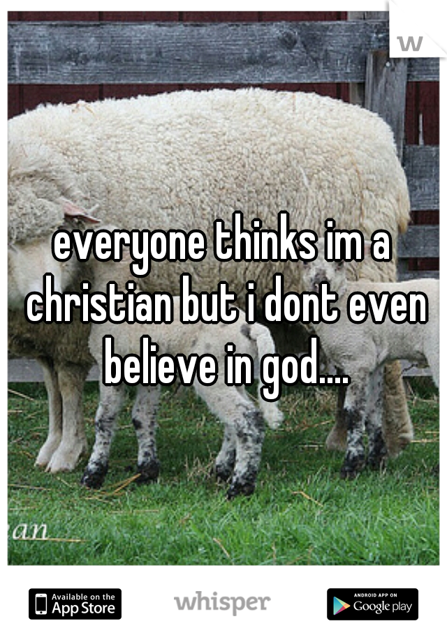 everyone thinks im a christian but i dont even believe in god....