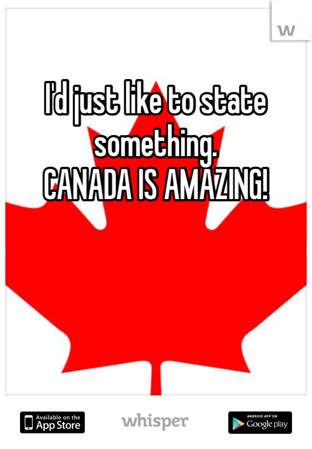 I'd just like to state something. 
CANADA IS AMAZING! 