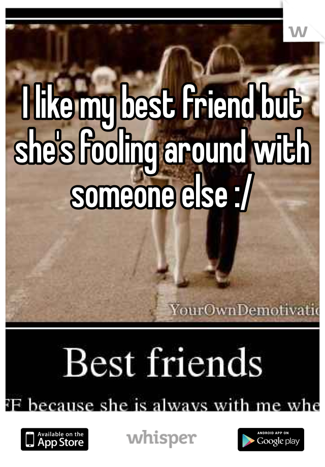 I like my best friend but she's fooling around with someone else :/