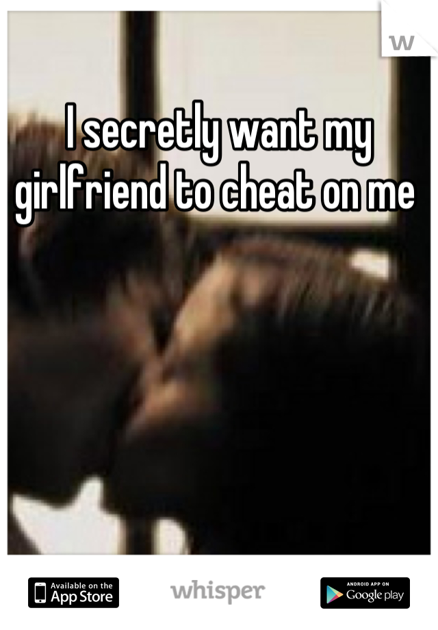 I secretly want my girlfriend to cheat on me 