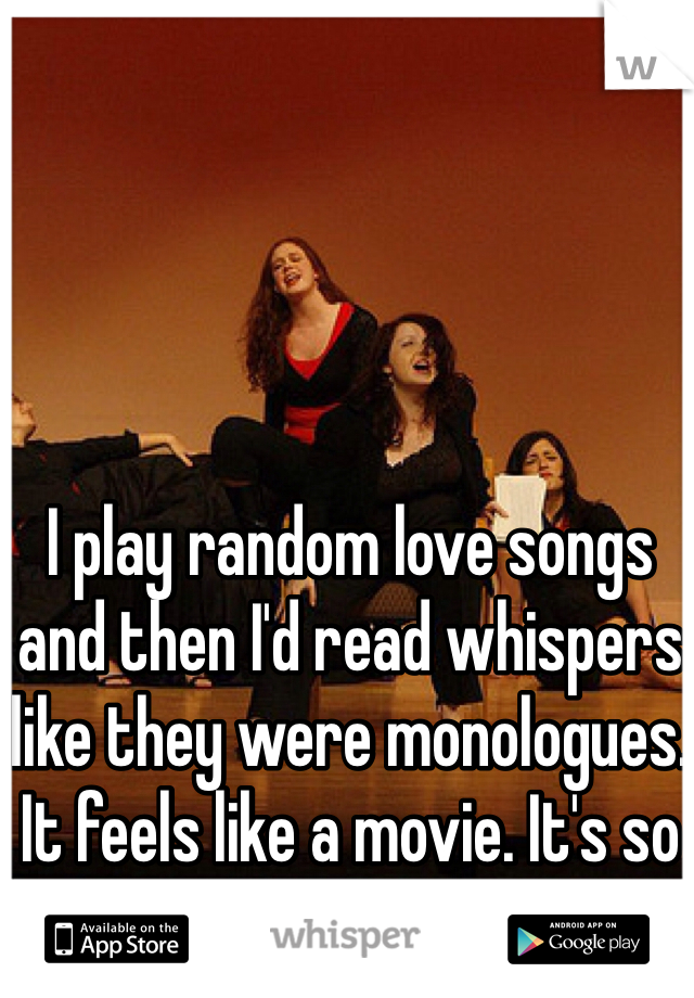I play random love songs and then I'd read whispers like they were monologues. It feels like a movie. It's so cool!