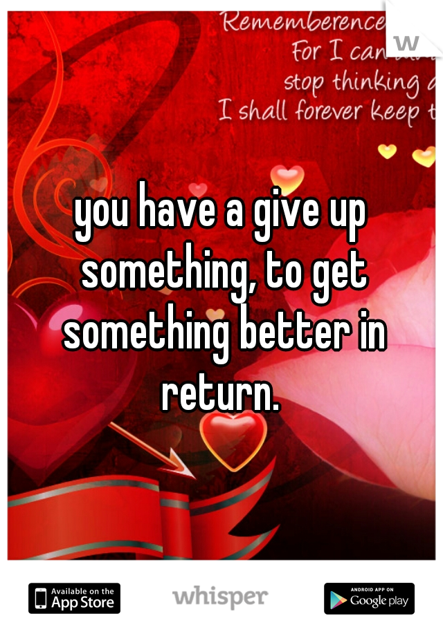 you have a give up something, to get something better in return. 