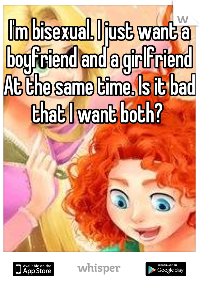 I'm bisexual. I just want a boyfriend and a girlfriend At the same time. Is it bad that I want both? 