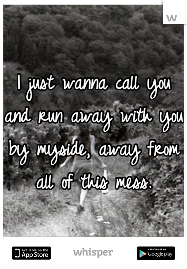 I just wanna call you and run away with you by myside, away from all of this mess.