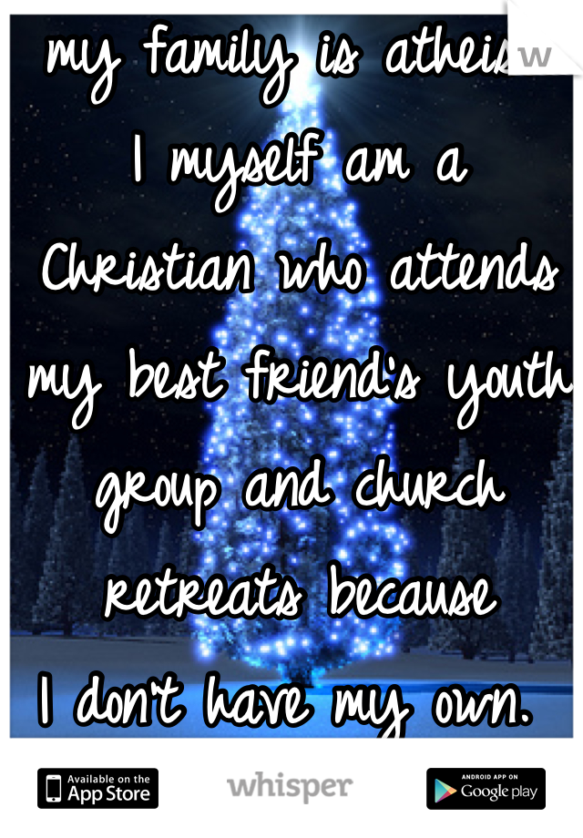 my family is atheist.
I myself am a Christian who attends my best friend's youth group and church retreats because 
I don't have my own. 