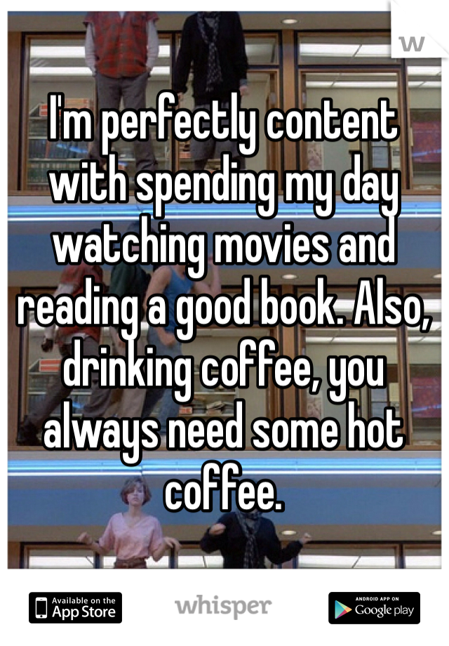 I'm perfectly content with spending my day watching movies and reading a good book. Also, drinking coffee, you always need some hot coffee. 