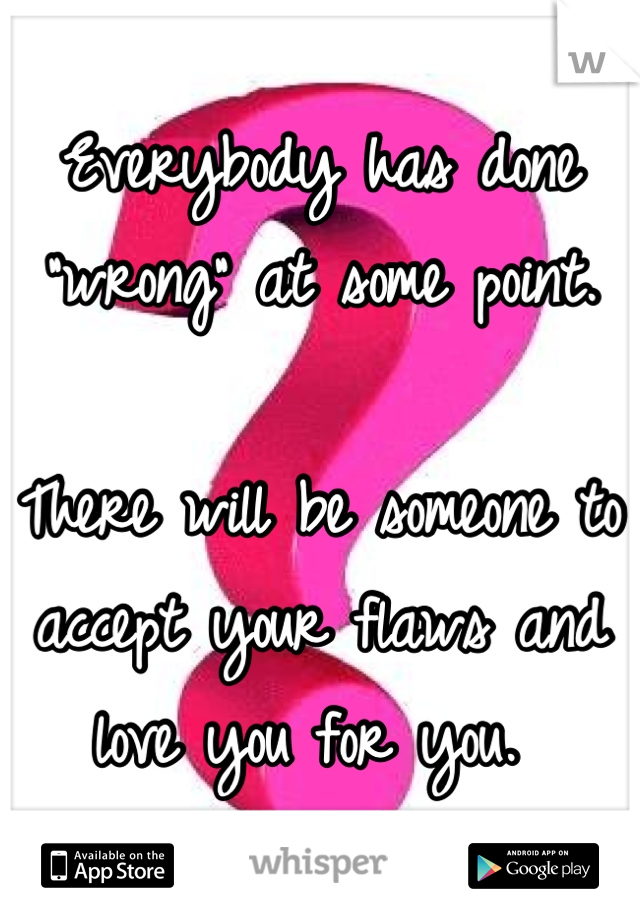 Everybody has done "wrong" at some point. 

There will be someone to accept your flaws and love you for you. 