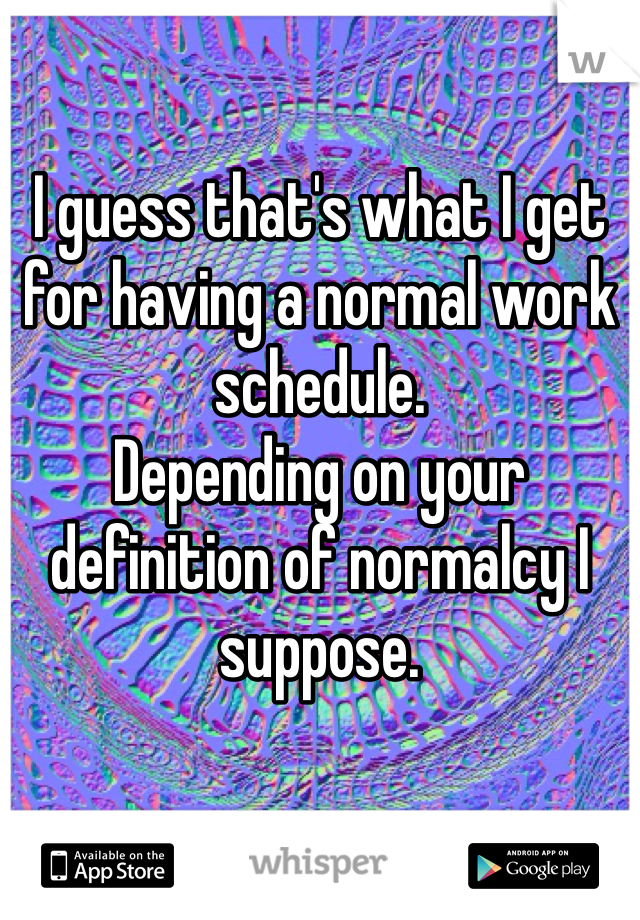 I guess that's what I get for having a normal work schedule. 
Depending on your definition of normalcy I suppose. 