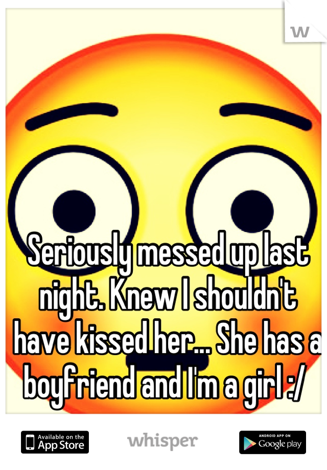Seriously messed up last night. Knew I shouldn't have kissed her... She has a boyfriend and I'm a girl :/ 