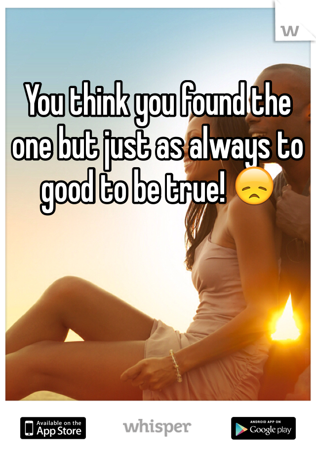 You think you found the one but just as always to good to be true! 😞 