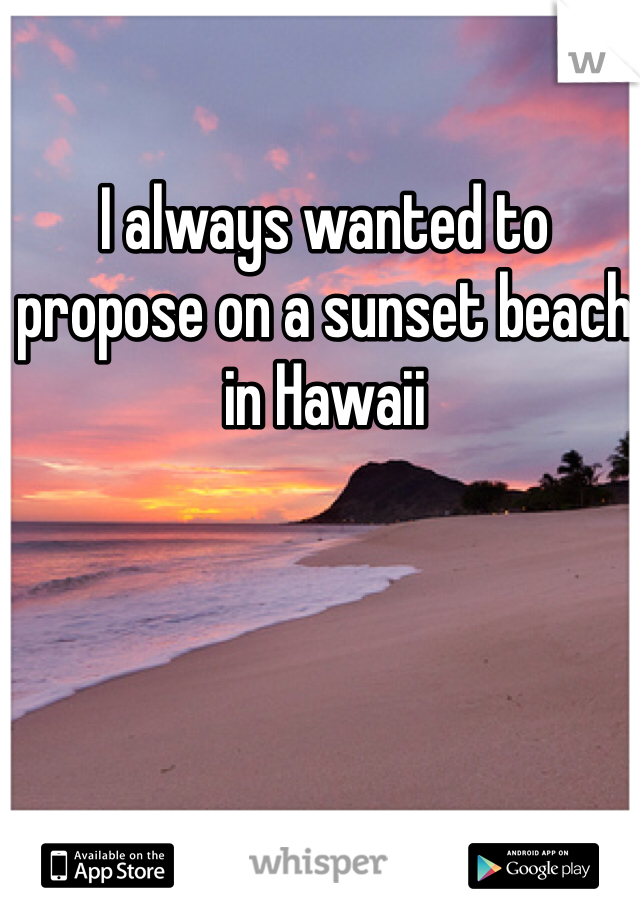 I always wanted to propose on a sunset beach in Hawaii