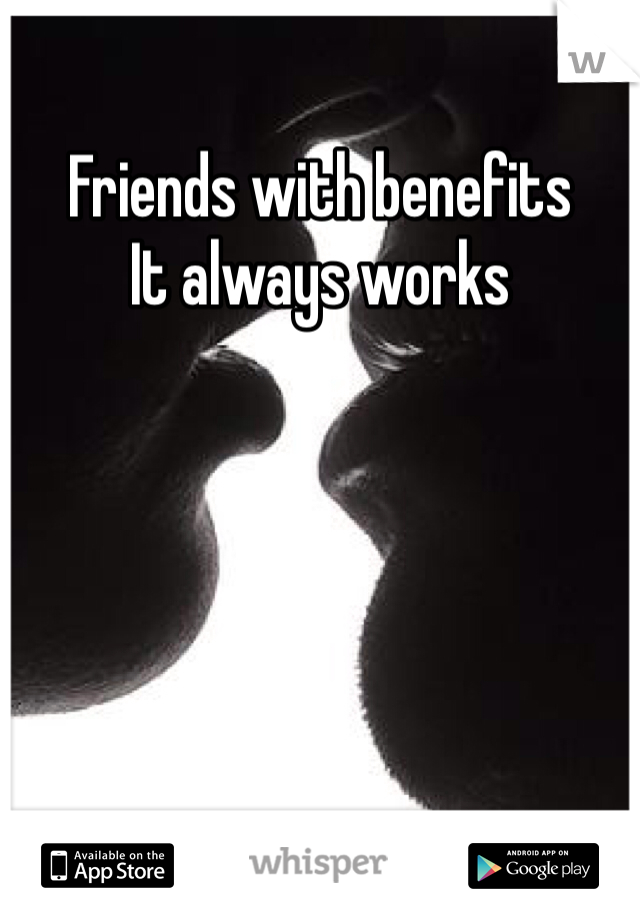 Friends with benefits  
It always works