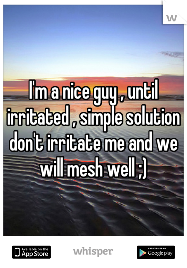 I'm a nice guy , until irritated , simple solution don't irritate me and we will mesh well ;)