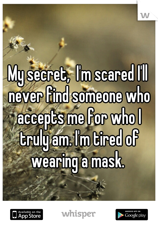 My secret,  I'm scared I'll never find someone who accepts me for who I truly am. I'm tired of wearing a mask. 