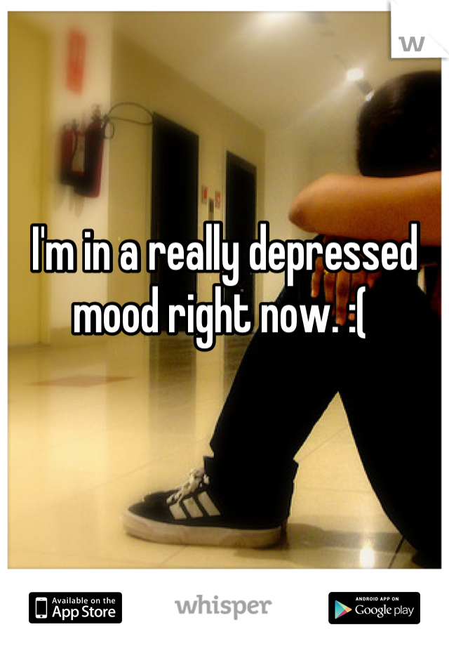 I'm in a really depressed mood right now. :( 