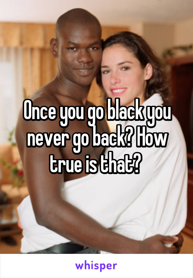 Once you go black you never go back? How true is that? 