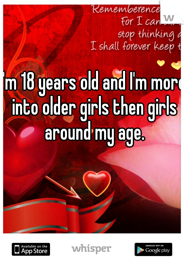 I'm 18 years old and I'm more into older girls then girls around my age.