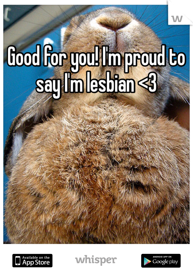 Good for you! I'm proud to say I'm lesbian <3 