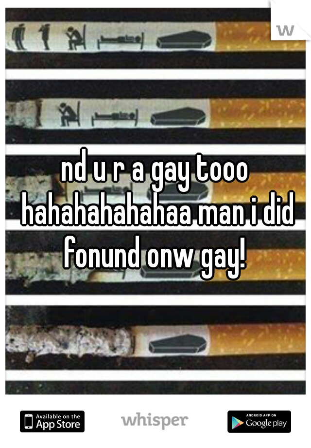 nd u r a gay tooo hahahahahahaa man i did fonund onw gay! 