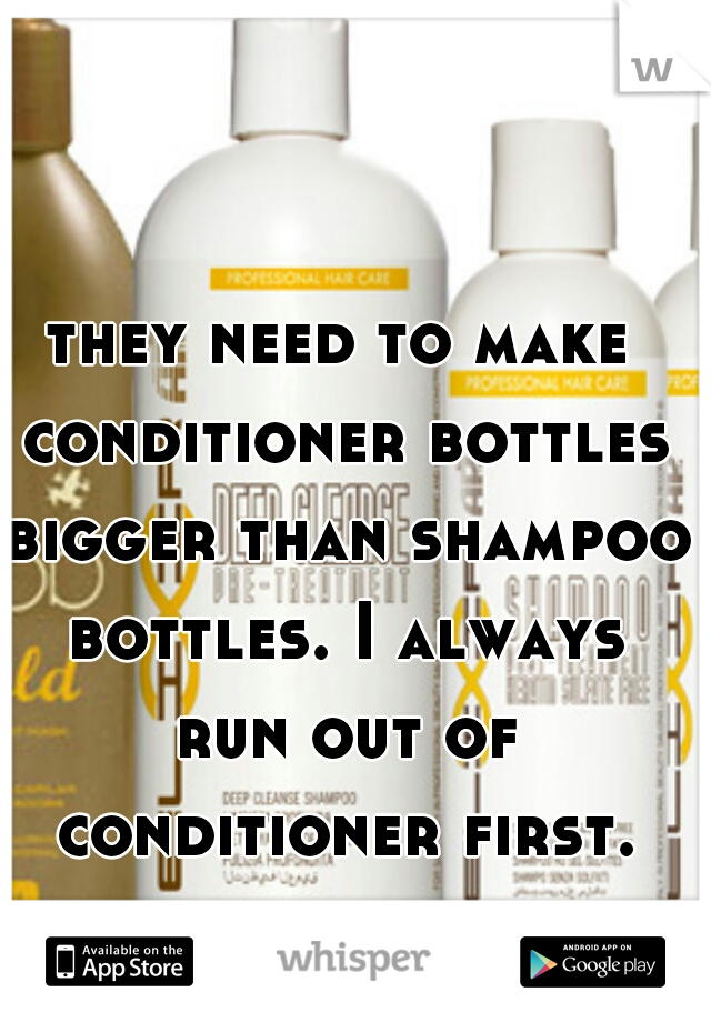 they need to make conditioner bottles bigger than shampoo bottles. I always run out of conditioner first. 