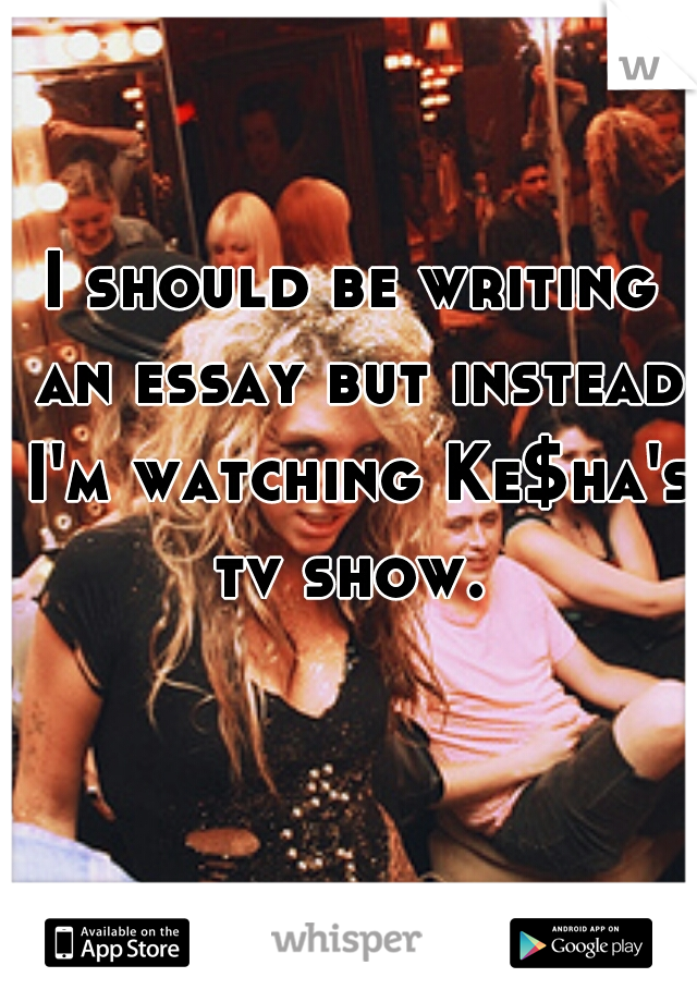 I should be writing an essay but instead I'm watching Ke$ha's tv show. 