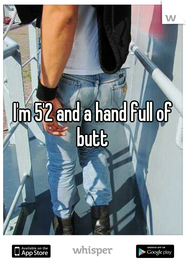 I'm 5'2 and a hand full of butt 
