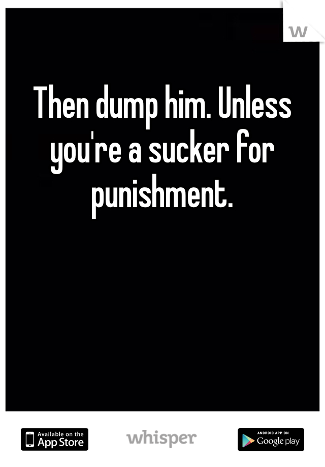 Then dump him. Unless you're a sucker for punishment. 