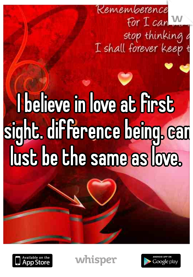 I believe in love at first sight. difference being. can lust be the same as love. 