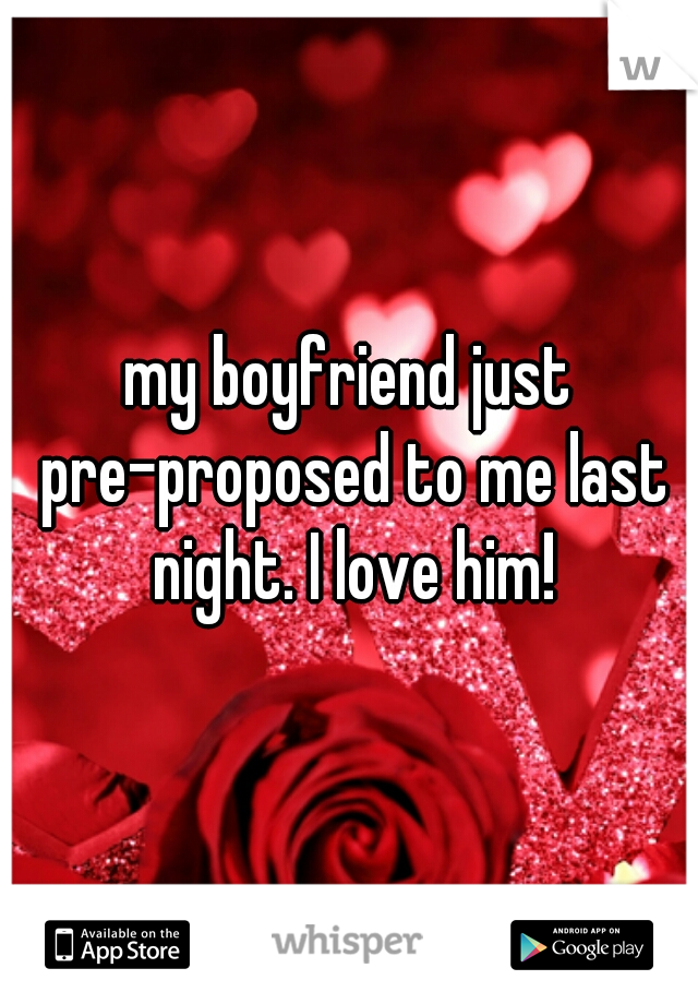 my boyfriend just pre-proposed to me last night. I love him!