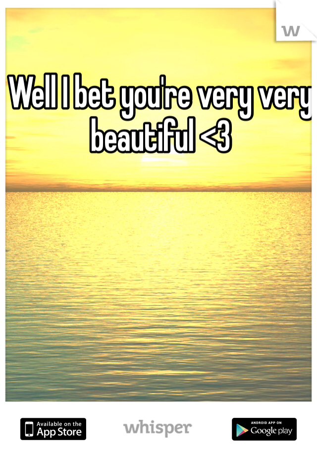 Well I bet you're very very beautiful <3
