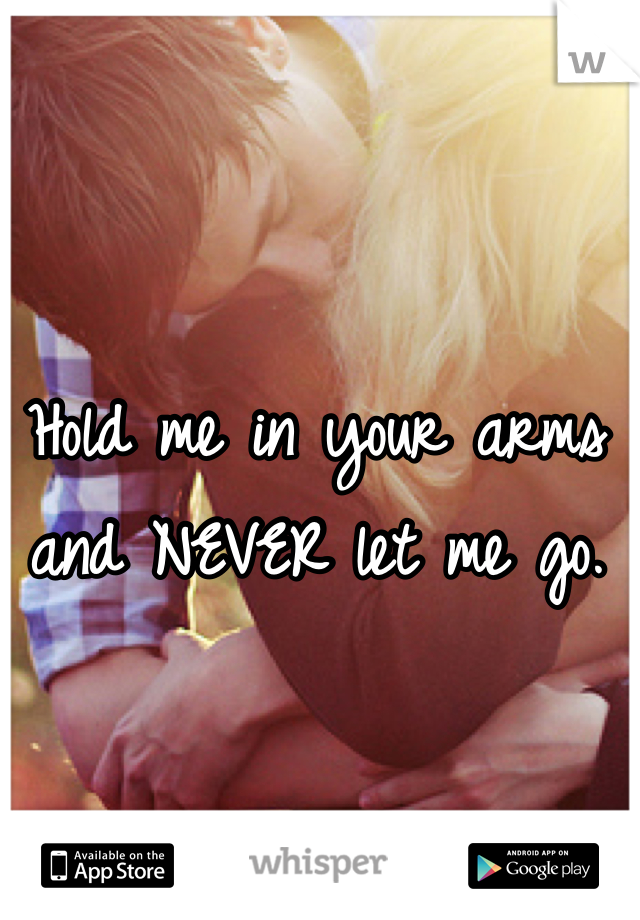 Hold me in your arms and NEVER let me go.