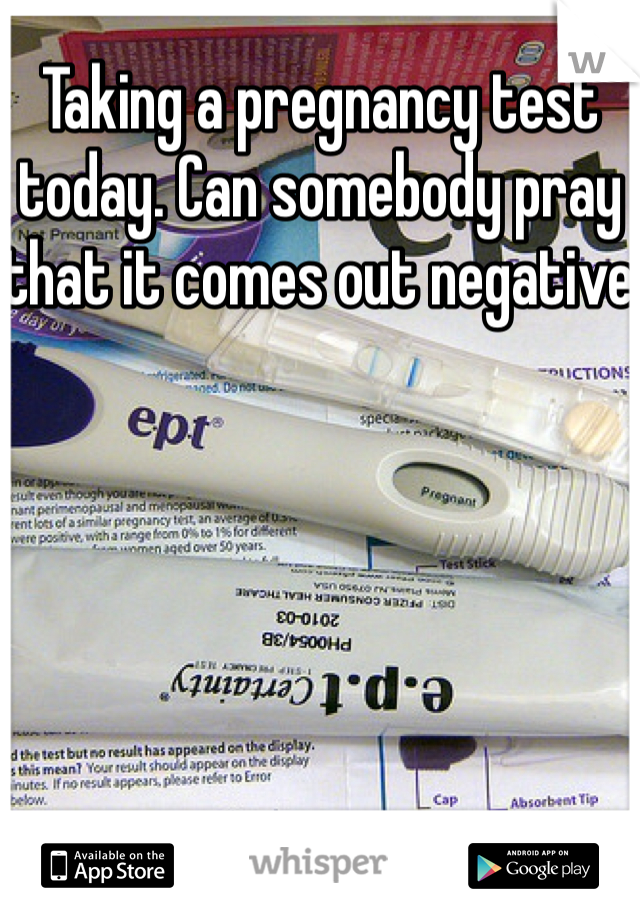 Taking a pregnancy test today. Can somebody pray that it comes out negative 