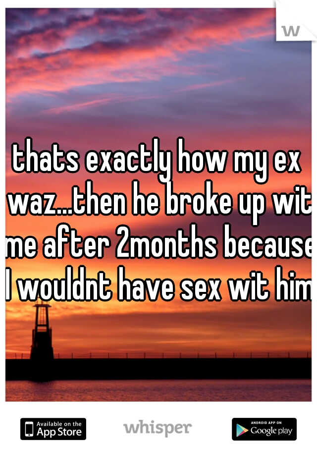 thats exactly how my ex waz...then he broke up wit me after 2months because I wouldnt have sex wit him