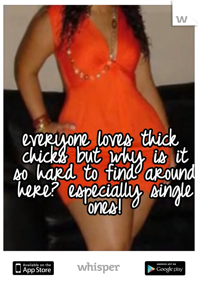 everyone loves thick chicks but why is it so hard to find around here? especially single ones!