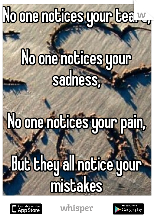 No one notices your tears,

No one notices your sadness,

No one notices your pain,

But they all notice your mistakes