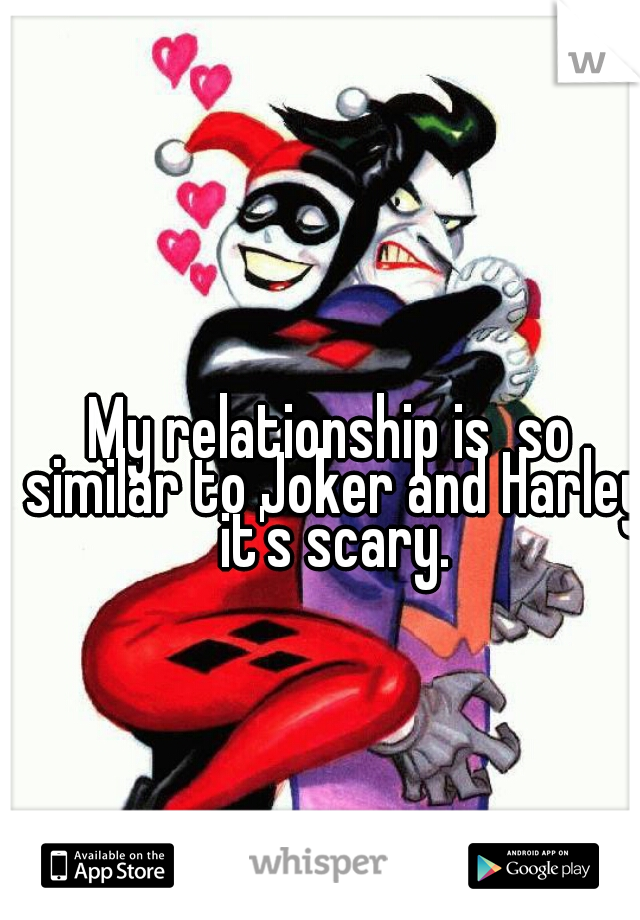 My relationship is  so similar to Joker and Harley it's scary.