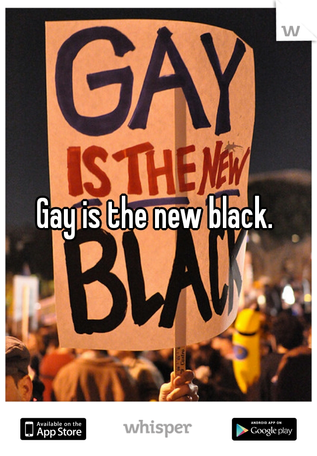 Gay is the new black. 