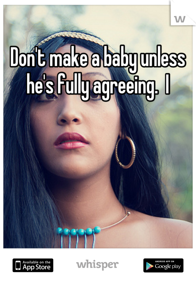 Don't make a baby unless he's fully agreeing.  I
