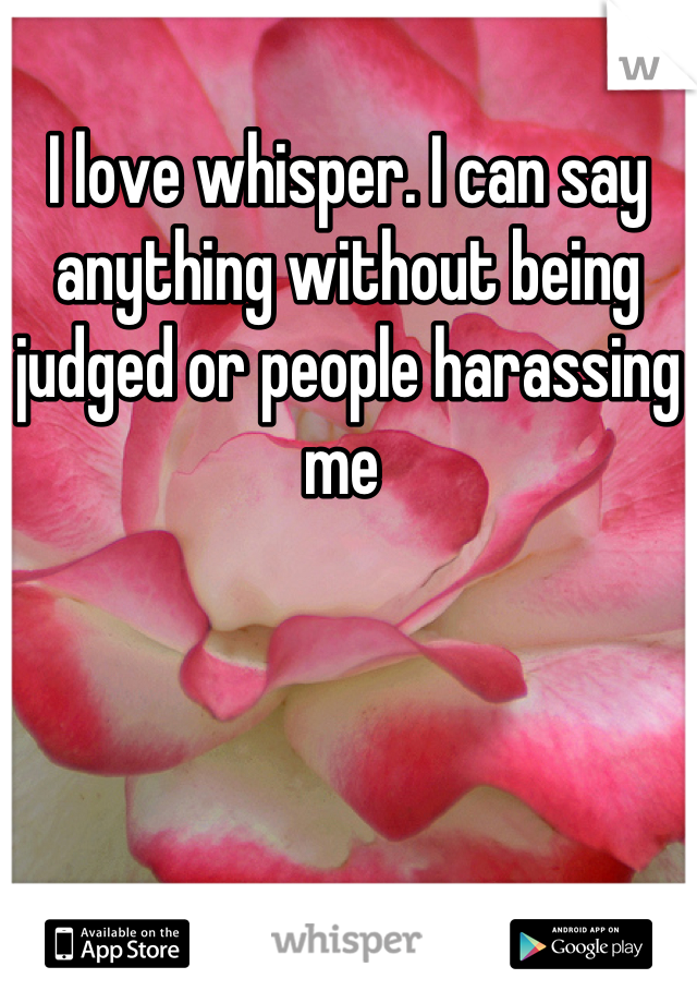 I love whisper. I can say anything without being judged or people harassing me 