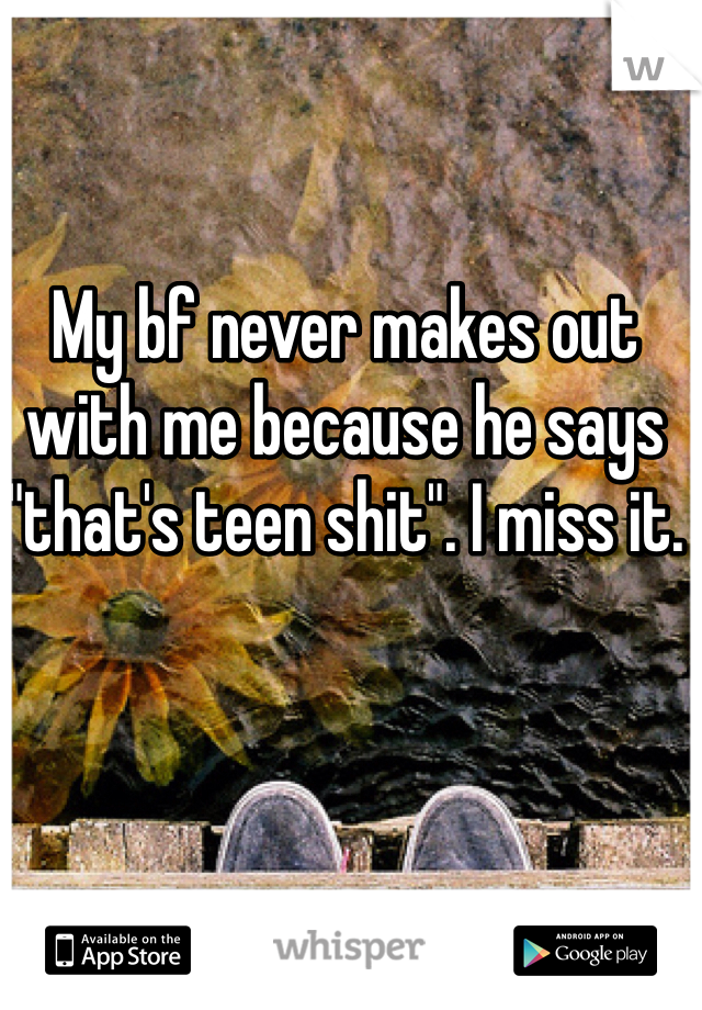My bf never makes out with me because he says "that's teen shit". I miss it. 