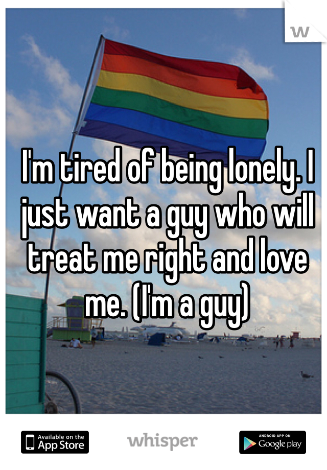 I'm tired of being lonely. I just want a guy who will treat me right and love me. (I'm a guy) 
