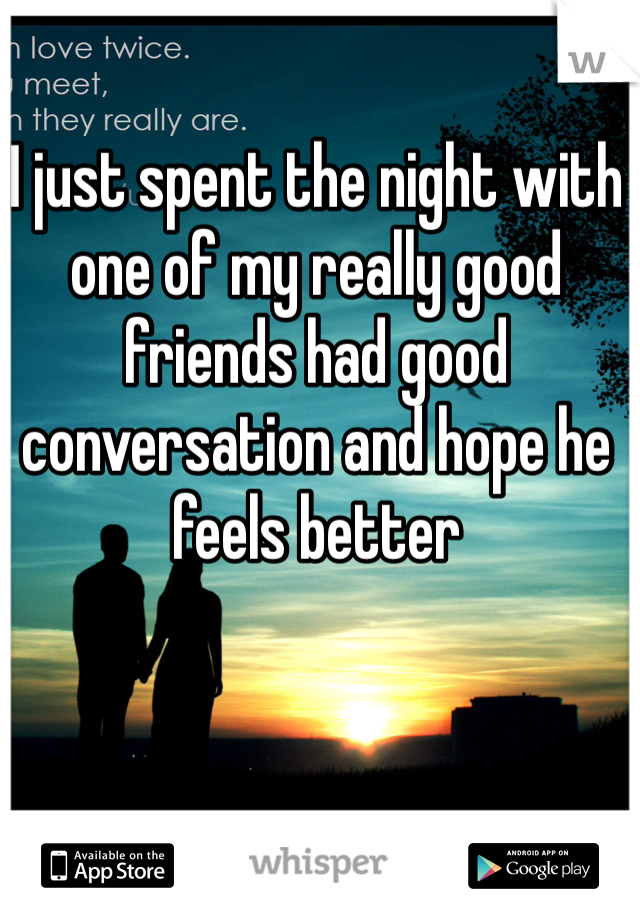 I just spent the night with one of my really good friends had good conversation and hope he feels better