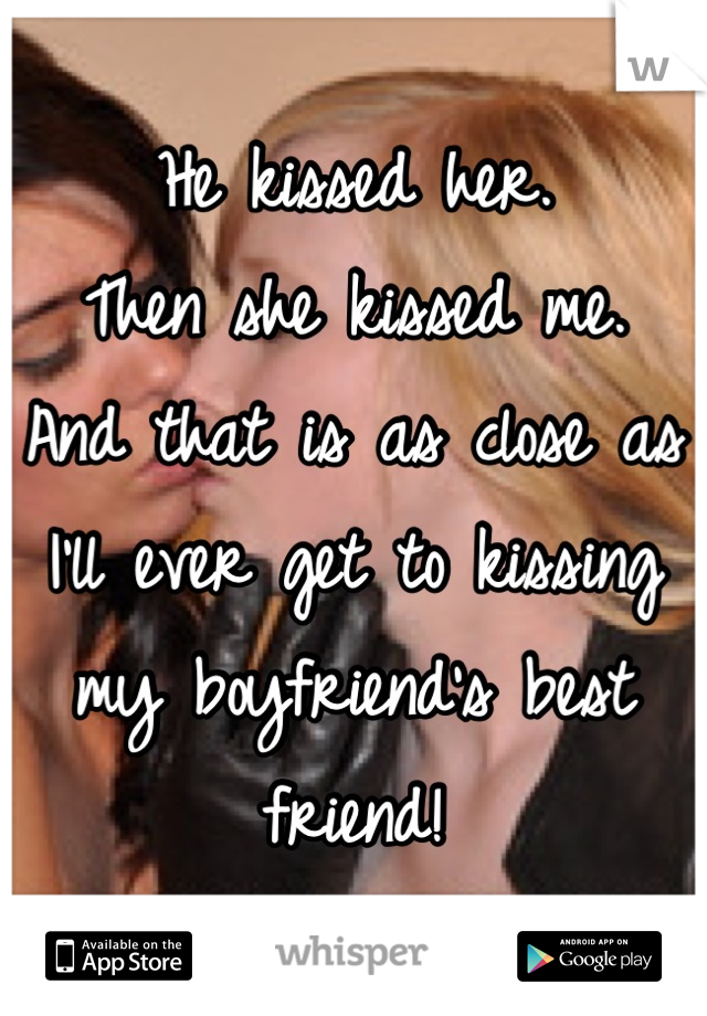He kissed her.
Then she kissed me.
And that is as close as I'll ever get to kissing my boyfriend's best friend!