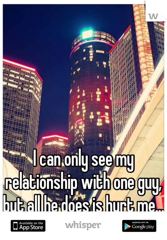 I can only see my relationship with one guy, but all he does is hurt me...