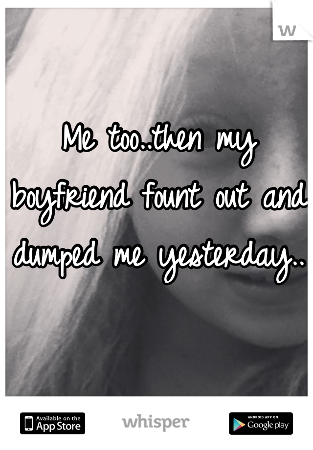 Me too..then my boyfriend fount out and dumped me yesterday..