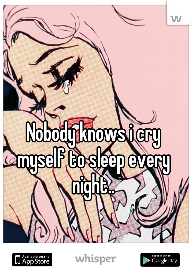  Nobody knows i cry myself to sleep every night..
