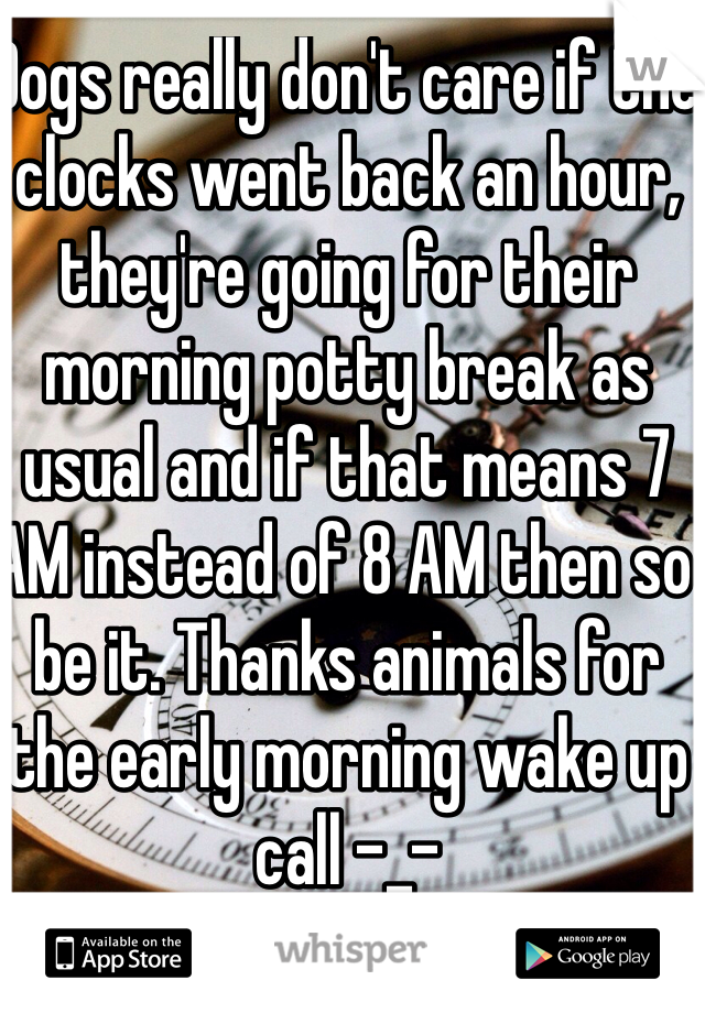 Dogs really don't care if the clocks went back an hour, they're going for their morning potty break as usual and if that means 7 AM instead of 8 AM then so be it. Thanks animals for the early morning wake up call -_-