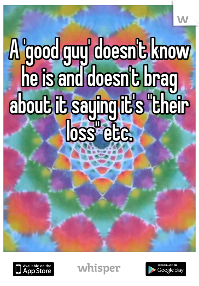 A 'good guy' doesn't know he is and doesn't brag about it saying it's "their loss" etc. 